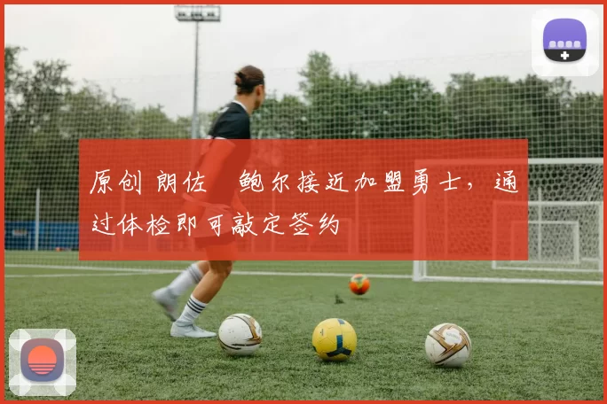 原创 朗佐・鲍尔接近加盟勇士，通过体检即可敲定签约