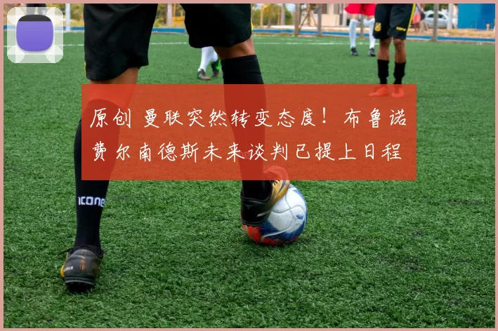 原创 曼联突然转变态度！布鲁诺・费尔南德斯未来谈判已提上日程