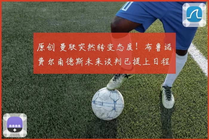 原创 曼联突然转变态度！布鲁诺・费尔南德斯未来谈判已提上日程