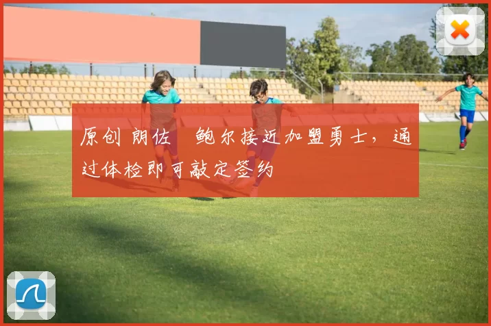 原创 朗佐・鲍尔接近加盟勇士，通过体检即可敲定签约