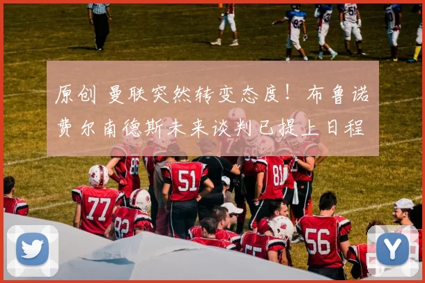 原创 曼联突然转变态度！布鲁诺・费尔南德斯未来谈判已提上日程