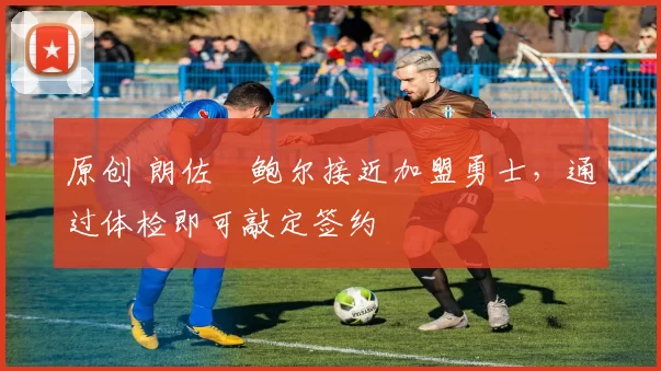 原创 朗佐・鲍尔接近加盟勇士，通过体检即可敲定签约