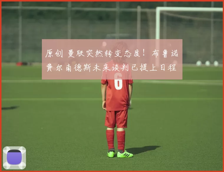 原创 曼联突然转变态度！布鲁诺・费尔南德斯未来谈判已提上日程