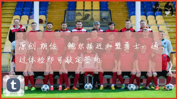 原创 朗佐・鲍尔接近加盟勇士，通过体检即可敲定签约