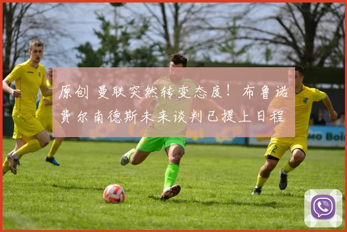 原创 曼联突然转变态度！布鲁诺・费尔南德斯未来谈判已提上日程