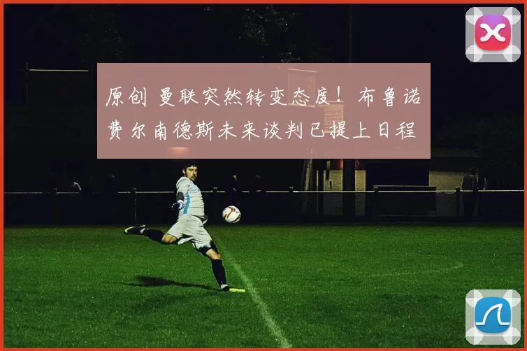 原创 曼联突然转变态度！布鲁诺・费尔南德斯未来谈判已提上日程