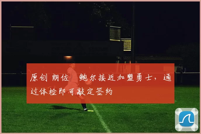 原创 朗佐・鲍尔接近加盟勇士，通过体检即可敲定签约