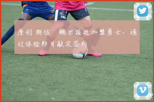 原创 朗佐・鲍尔接近加盟勇士，通过体检即可敲定签约