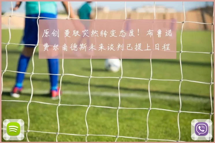 原创 曼联突然转变态度！布鲁诺・费尔南德斯未来谈判已提上日程