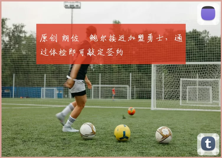 原创 朗佐・鲍尔接近加盟勇士，通过体检即可敲定签约