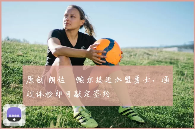 原创 朗佐・鲍尔接近加盟勇士，通过体检即可敲定签约