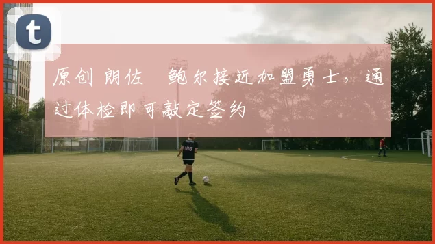 原创 朗佐・鲍尔接近加盟勇士，通过体检即可敲定签约