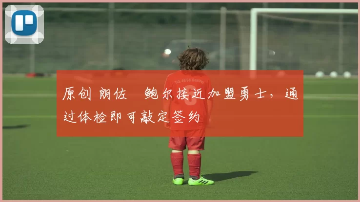 原创 朗佐・鲍尔接近加盟勇士，通过体检即可敲定签约