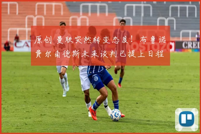 原创 曼联突然转变态度！布鲁诺・费尔南德斯未来谈判已提上日程