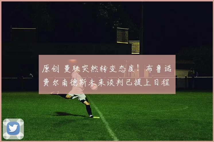 原创 曼联突然转变态度！布鲁诺・费尔南德斯未来谈判已提上日程