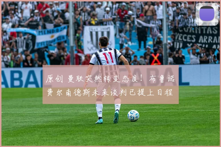 原创 曼联突然转变态度！布鲁诺・费尔南德斯未来谈判已提上日程