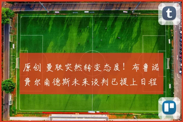 原创 曼联突然转变态度！布鲁诺・费尔南德斯未来谈判已提上日程