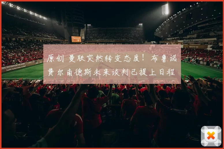 原创 曼联突然转变态度！布鲁诺・费尔南德斯未来谈判已提上日程