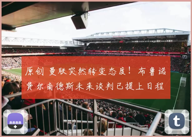 原创 曼联突然转变态度！布鲁诺・费尔南德斯未来谈判已提上日程