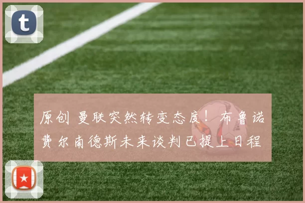 原创 曼联突然转变态度！布鲁诺・费尔南德斯未来谈判已提上日程