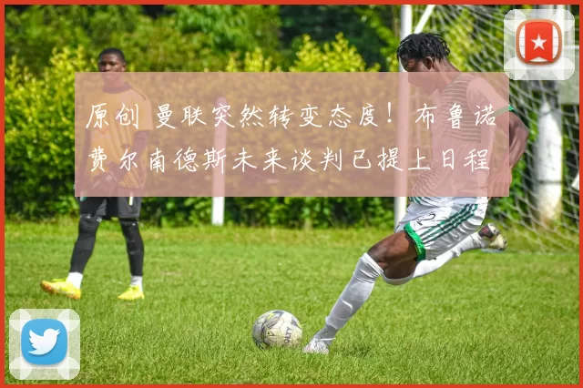 原创 曼联突然转变态度！布鲁诺・费尔南德斯未来谈判已提上日程