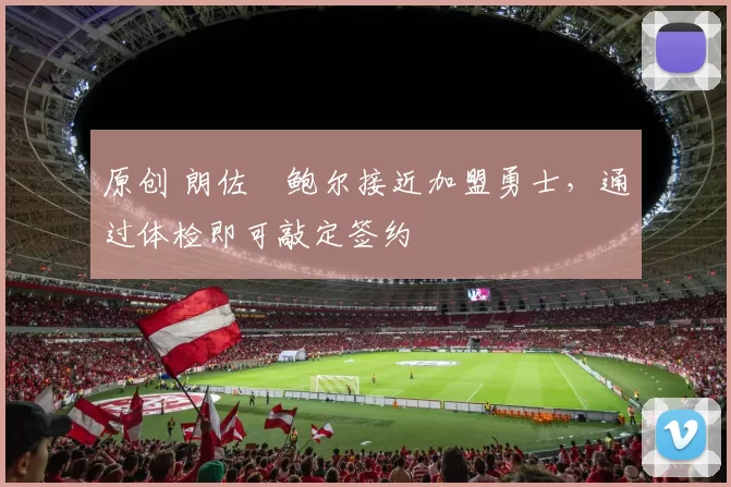 原创 朗佐・鲍尔接近加盟勇士，通过体检即可敲定签约