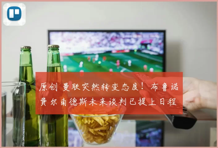 原创 曼联突然转变态度！布鲁诺・费尔南德斯未来谈判已提上日程