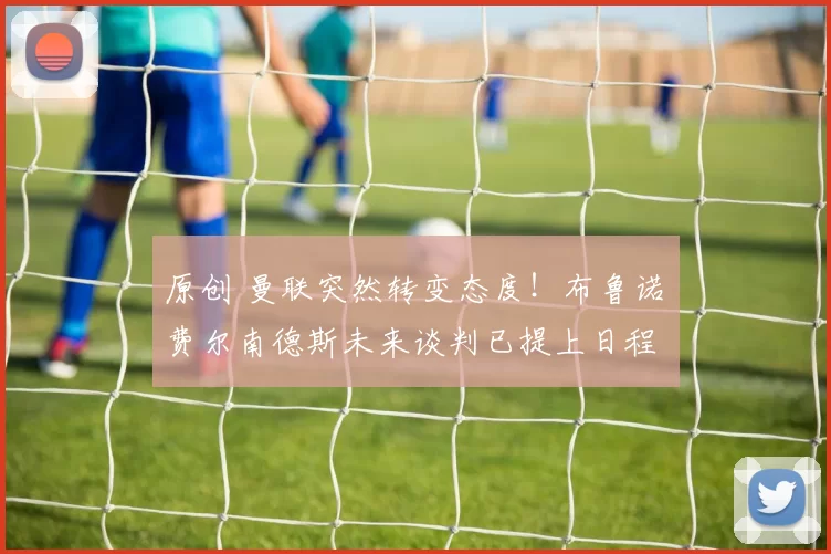 原创 曼联突然转变态度！布鲁诺・费尔南德斯未来谈判已提上日程