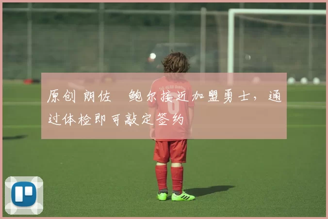 原创 朗佐・鲍尔接近加盟勇士，通过体检即可敲定签约