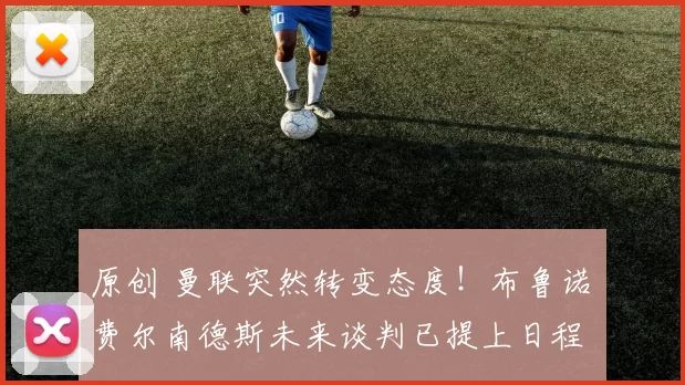 原创 曼联突然转变态度！布鲁诺・费尔南德斯未来谈判已提上日程