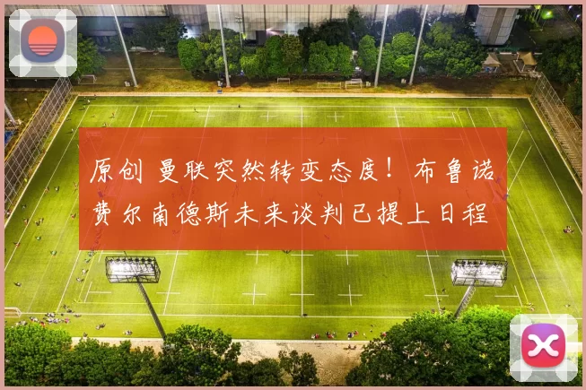 原创 曼联突然转变态度！布鲁诺・费尔南德斯未来谈判已提上日程