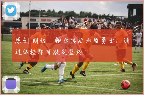 原创 朗佐・鲍尔接近加盟勇士，通过体检即可敲定签约