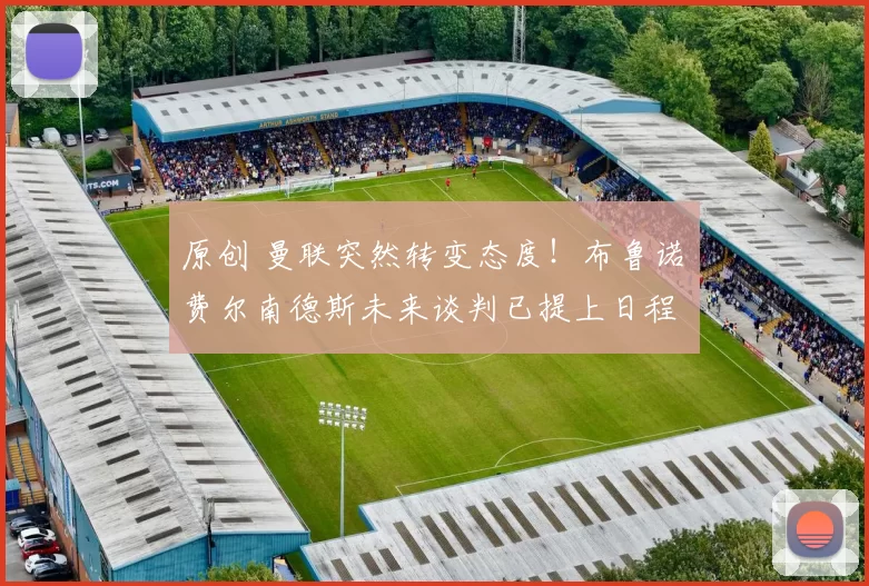 原创 曼联突然转变态度！布鲁诺・费尔南德斯未来谈判已提上日程