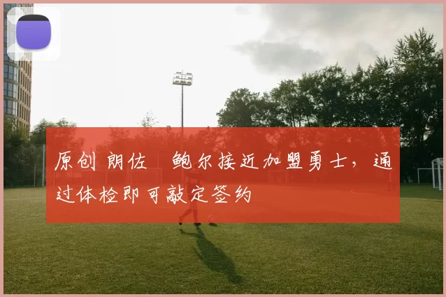 原创 朗佐・鲍尔接近加盟勇士，通过体检即可敲定签约