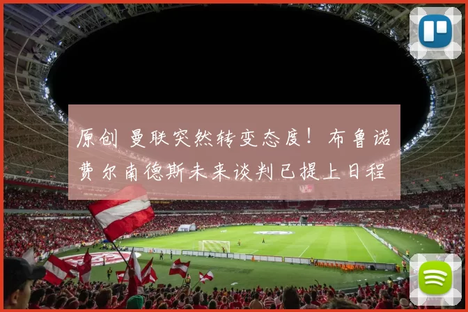 原创 曼联突然转变态度！布鲁诺・费尔南德斯未来谈判已提上日程