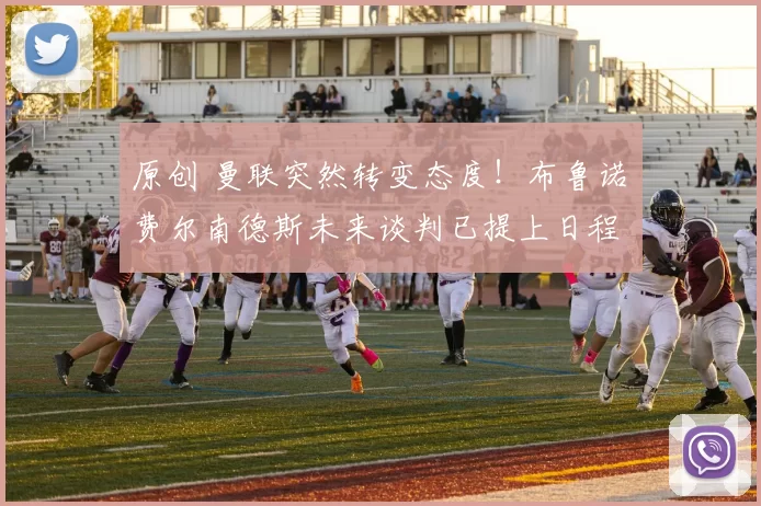 原创 曼联突然转变态度！布鲁诺・费尔南德斯未来谈判已提上日程