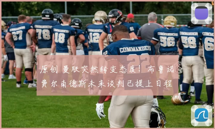 原创 曼联突然转变态度！布鲁诺・费尔南德斯未来谈判已提上日程