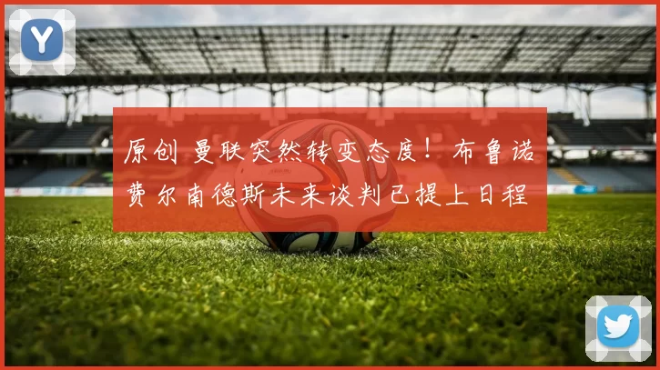 原创 曼联突然转变态度！布鲁诺・费尔南德斯未来谈判已提上日程