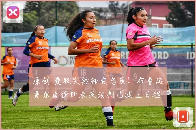 原创 曼联突然转变态度！布鲁诺・费尔南德斯未来谈判已提上日程