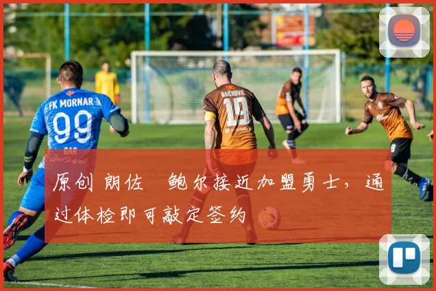 原创 朗佐・鲍尔接近加盟勇士，通过体检即可敲定签约