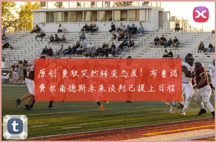 原创 曼联突然转变态度！布鲁诺・费尔南德斯未来谈判已提上日程