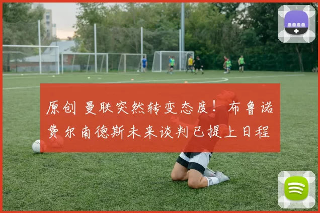 原创 曼联突然转变态度！布鲁诺・费尔南德斯未来谈判已提上日程