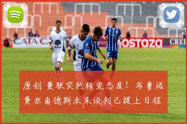 原创 曼联突然转变态度！布鲁诺・费尔南德斯未来谈判已提上日程