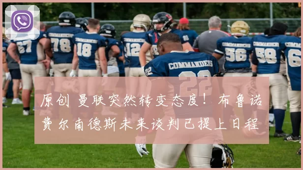 原创 曼联突然转变态度！布鲁诺・费尔南德斯未来谈判已提上日程