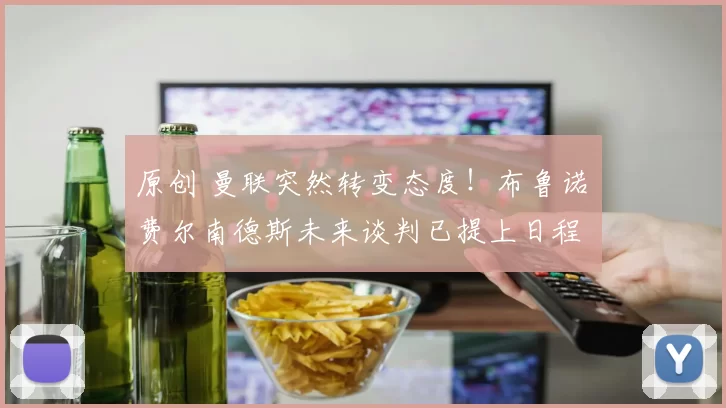 原创 曼联突然转变态度！布鲁诺・费尔南德斯未来谈判已提上日程