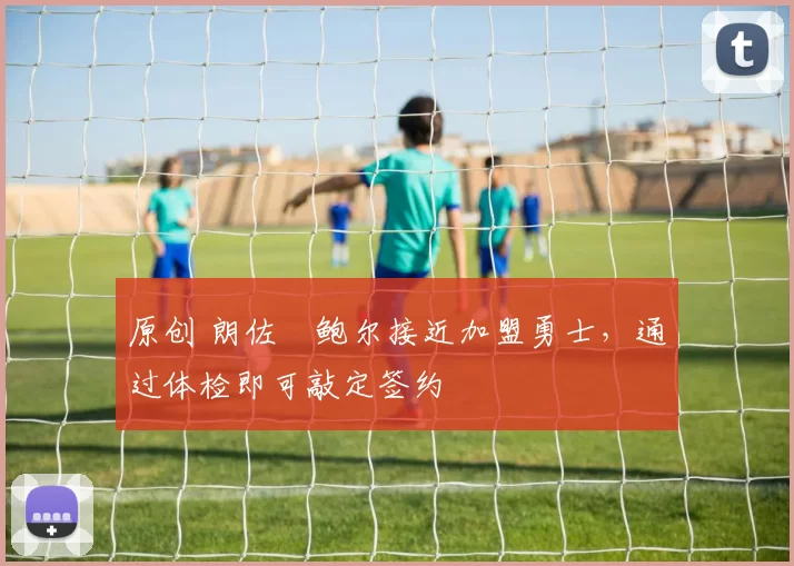 原创 朗佐・鲍尔接近加盟勇士，通过体检即可敲定签约