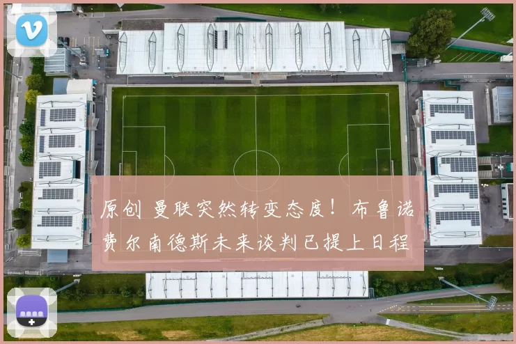 原创 曼联突然转变态度！布鲁诺・费尔南德斯未来谈判已提上日程