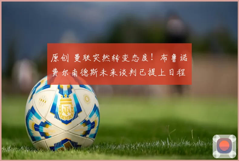 原创 曼联突然转变态度！布鲁诺・费尔南德斯未来谈判已提上日程