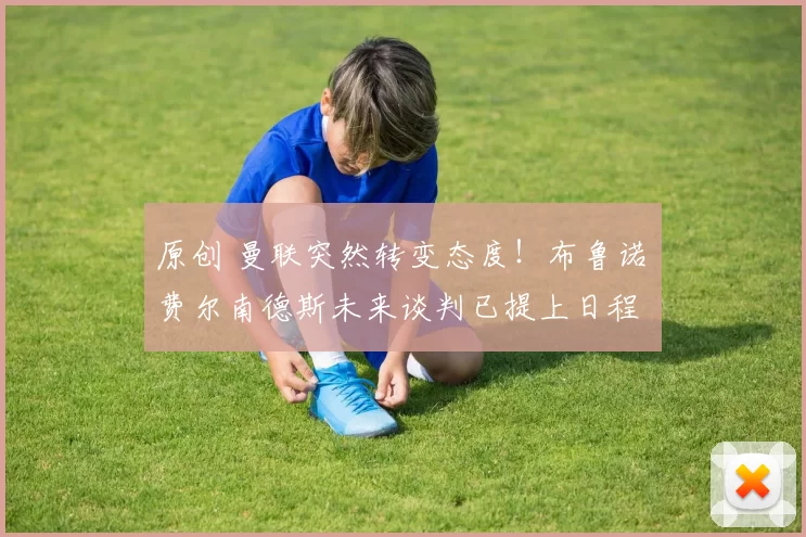 原创 曼联突然转变态度！布鲁诺・费尔南德斯未来谈判已提上日程