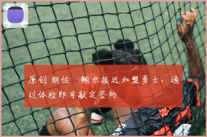 原创 朗佐・鲍尔接近加盟勇士，通过体检即可敲定签约